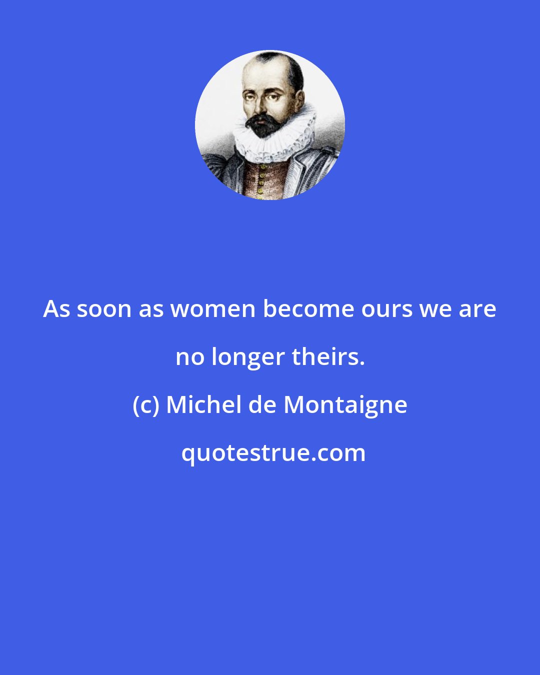 Michel de Montaigne: As soon as women become ours we are no longer theirs.