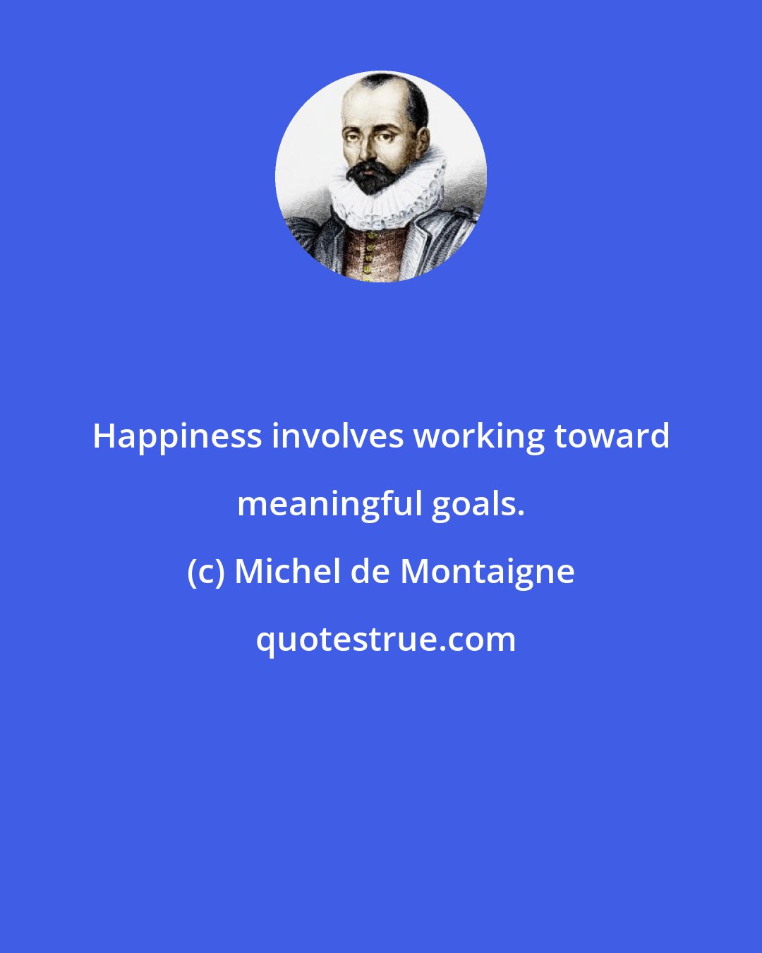 Michel de Montaigne: Happiness involves working toward meaningful goals.