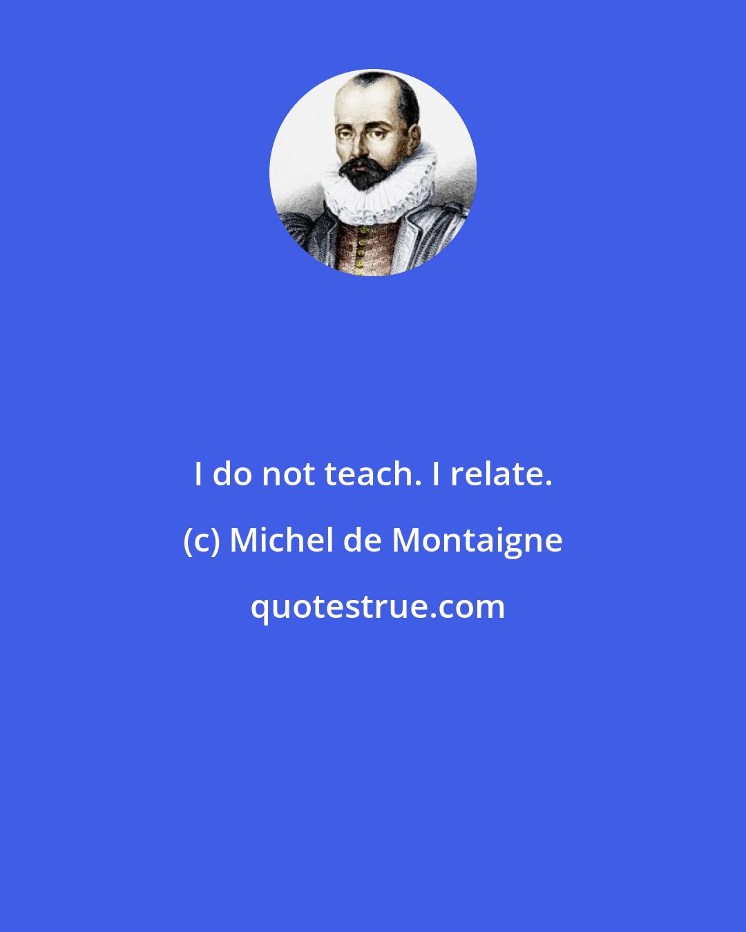 Michel de Montaigne: I do not teach. I relate.