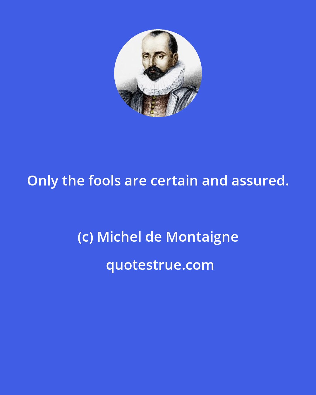 Michel de Montaigne: Only the fools are certain and assured.