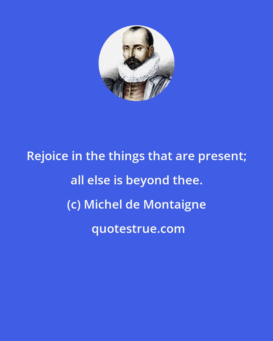 Michel de Montaigne: Rejoice in the things that are present; all else is beyond thee.