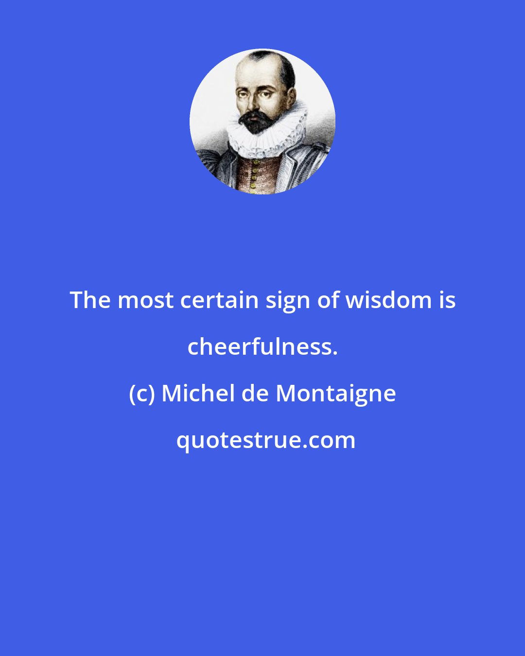 Michel de Montaigne: The most certain sign of wisdom is cheerfulness.