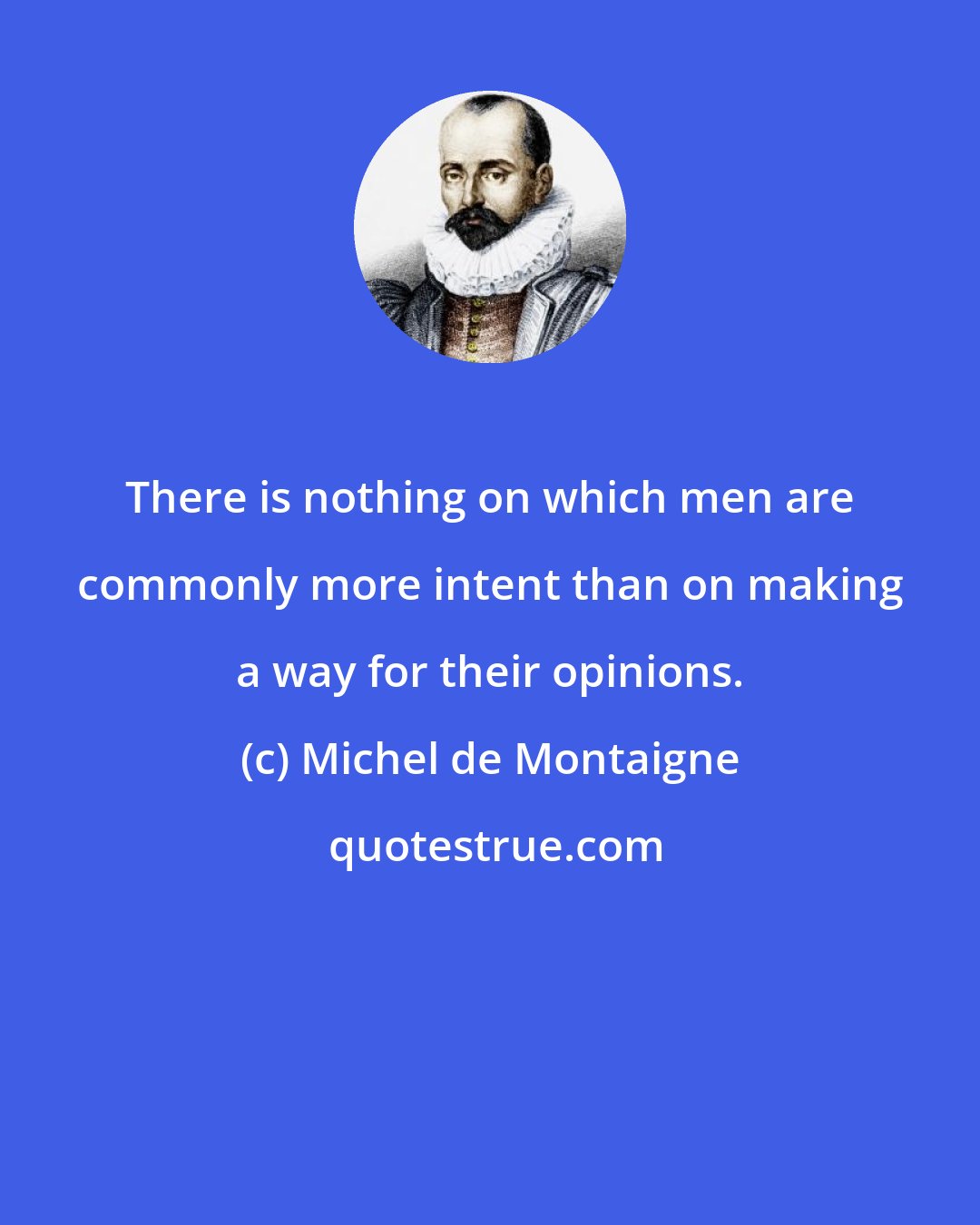 Michel de Montaigne: There is nothing on which men are commonly more intent than on making a way for their opinions.