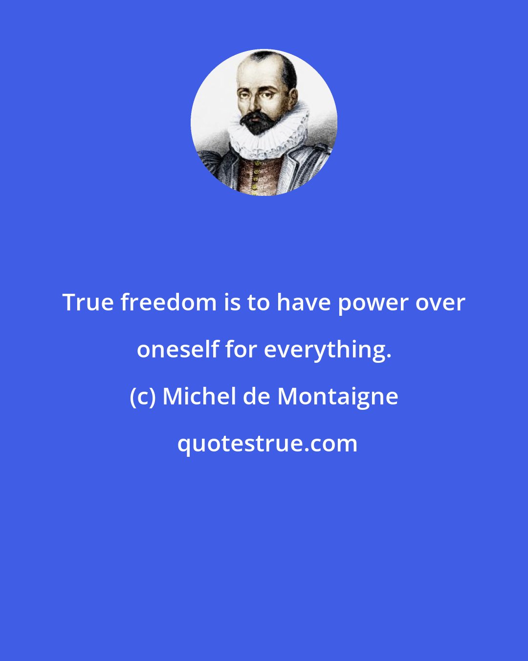 Michel de Montaigne: True freedom is to have power over oneself for everything.