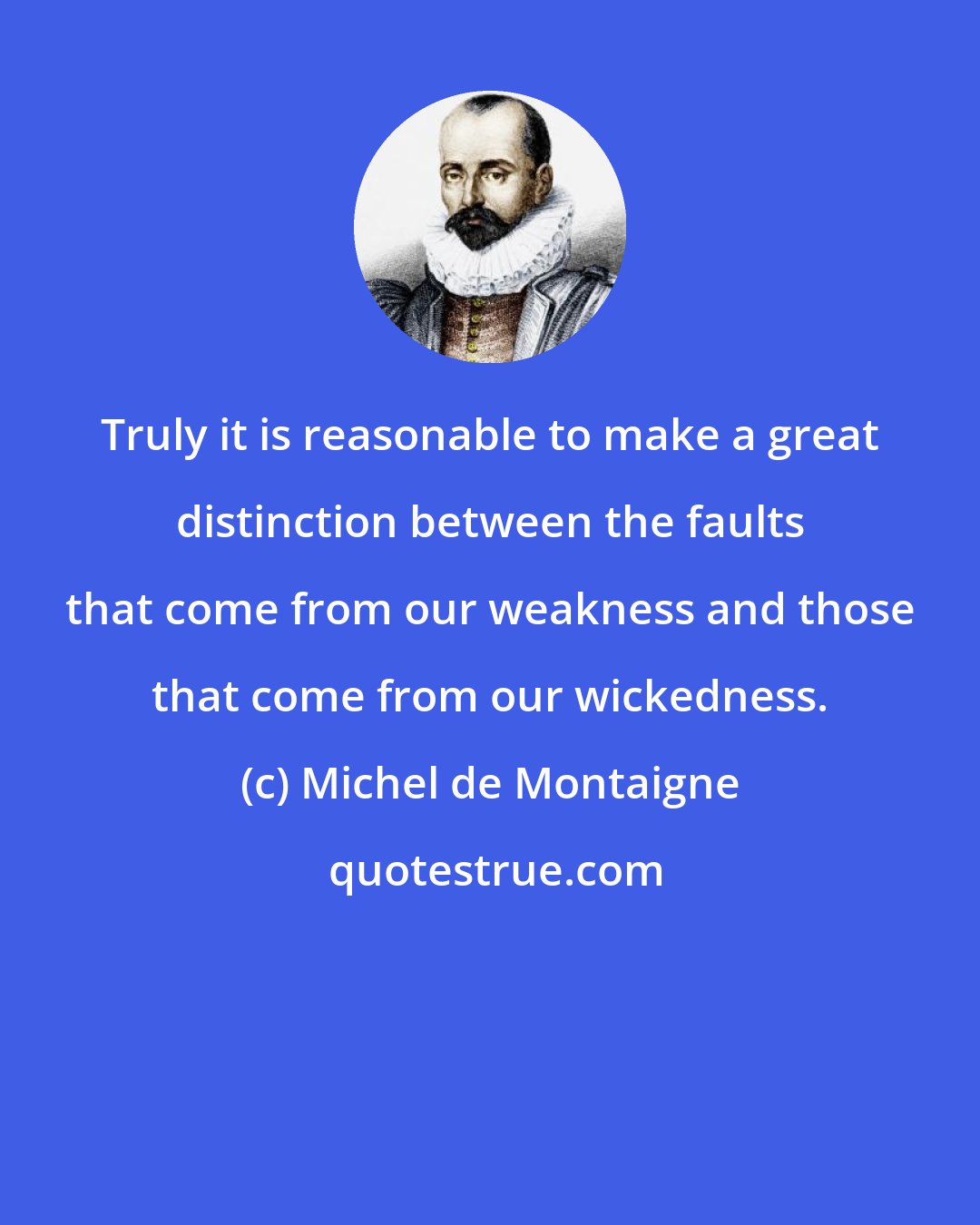 Michel de Montaigne: Truly it is reasonable to make a great distinction between the faults that come from our weakness and those that come from our wickedness.