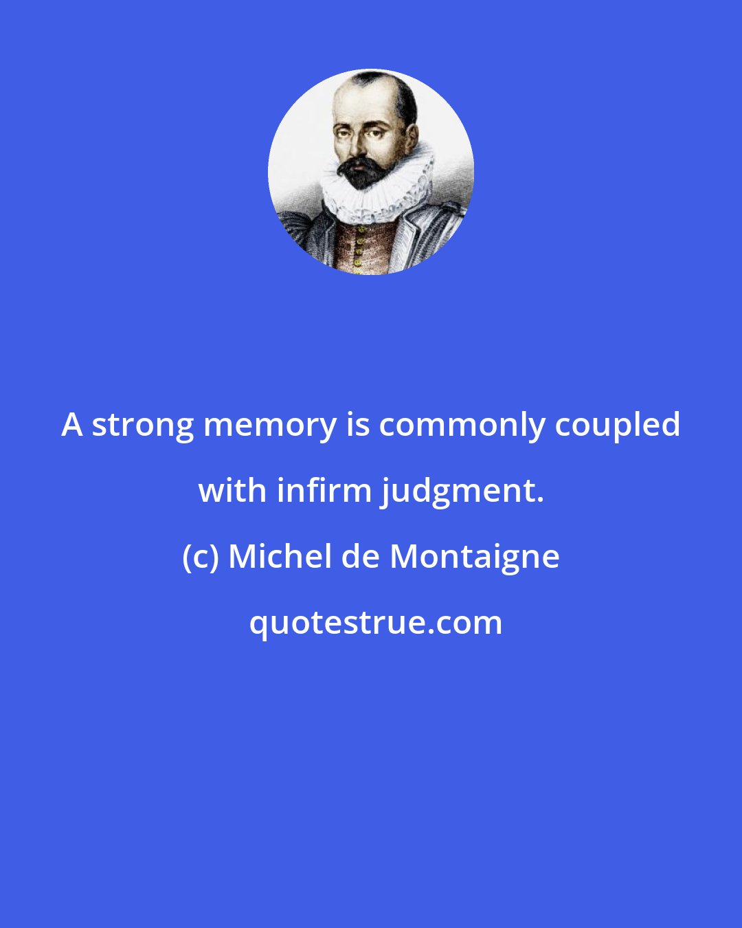 Michel de Montaigne: A strong memory is commonly coupled with infirm judgment.