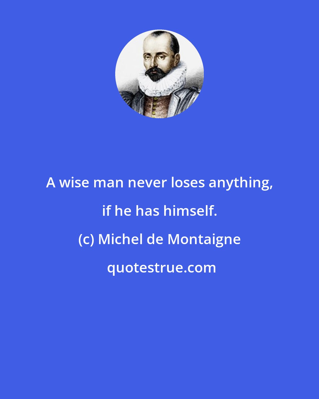 Michel de Montaigne: A wise man never loses anything, if he has himself.