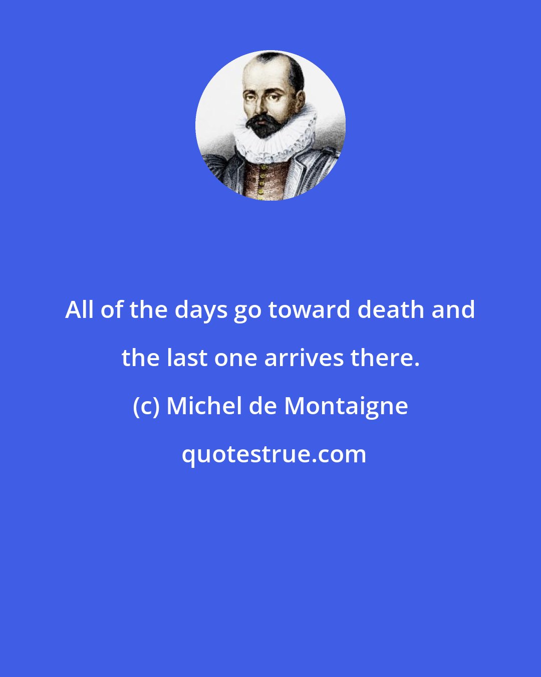 Michel de Montaigne: All of the days go toward death and the last one arrives there.