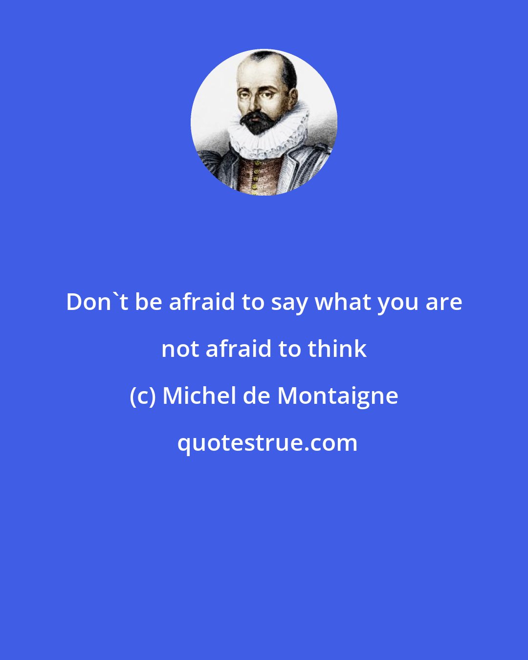 Michel de Montaigne: Don't be afraid to say what you are not afraid to think