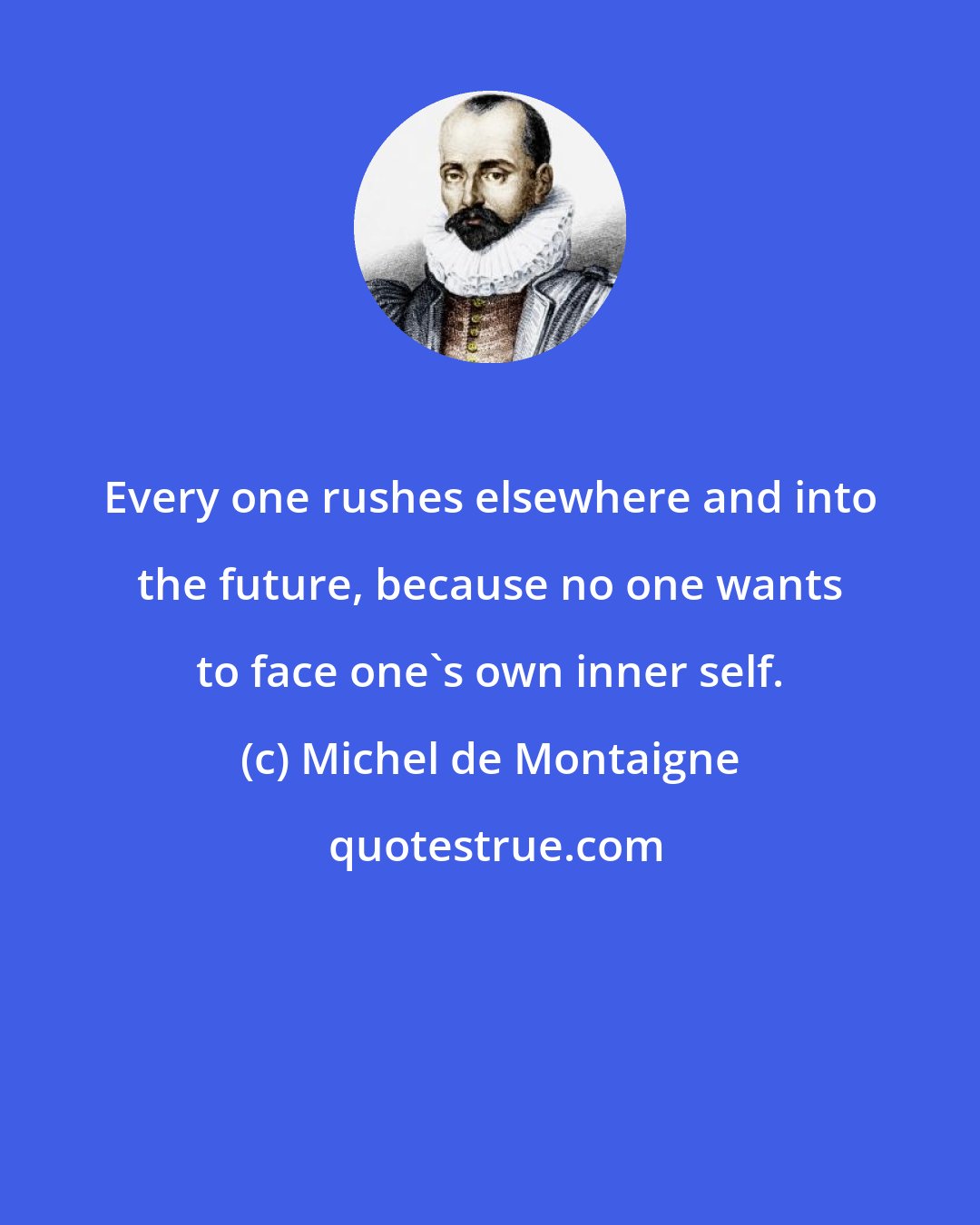 Michel de Montaigne: Every one rushes elsewhere and into the future, because no one wants to face one's own inner self.