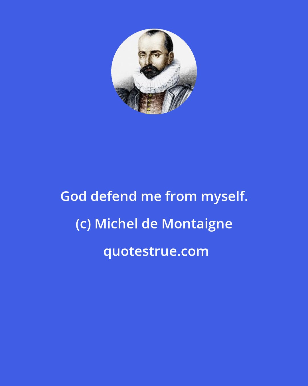 Michel de Montaigne: God defend me from myself.