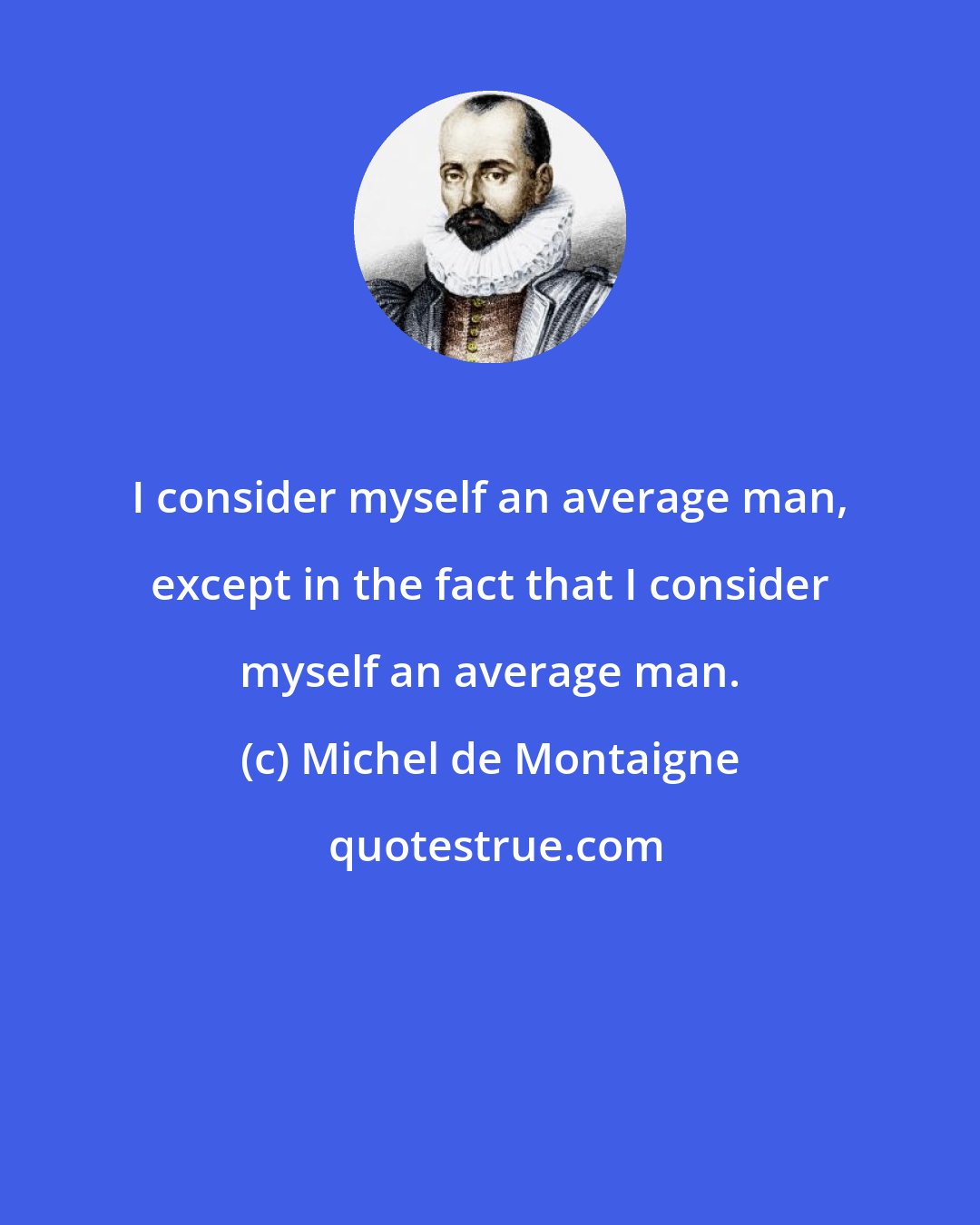 Michel de Montaigne: I consider myself an average man, except in the fact that I consider myself an average man.