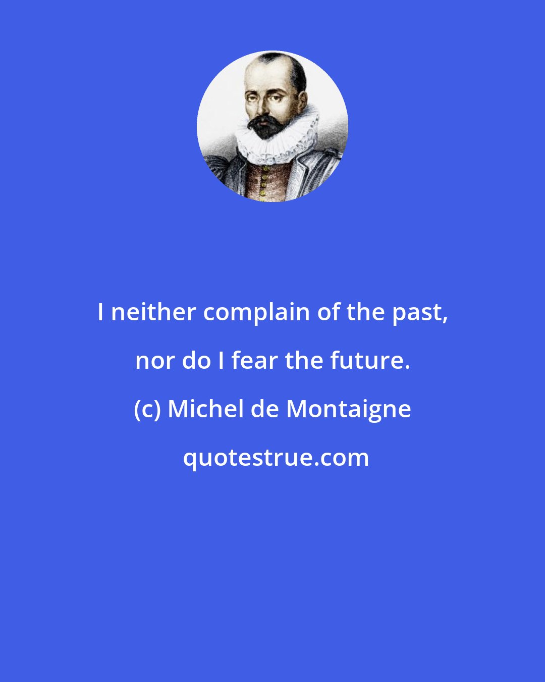 Michel de Montaigne: I neither complain of the past, nor do I fear the future.