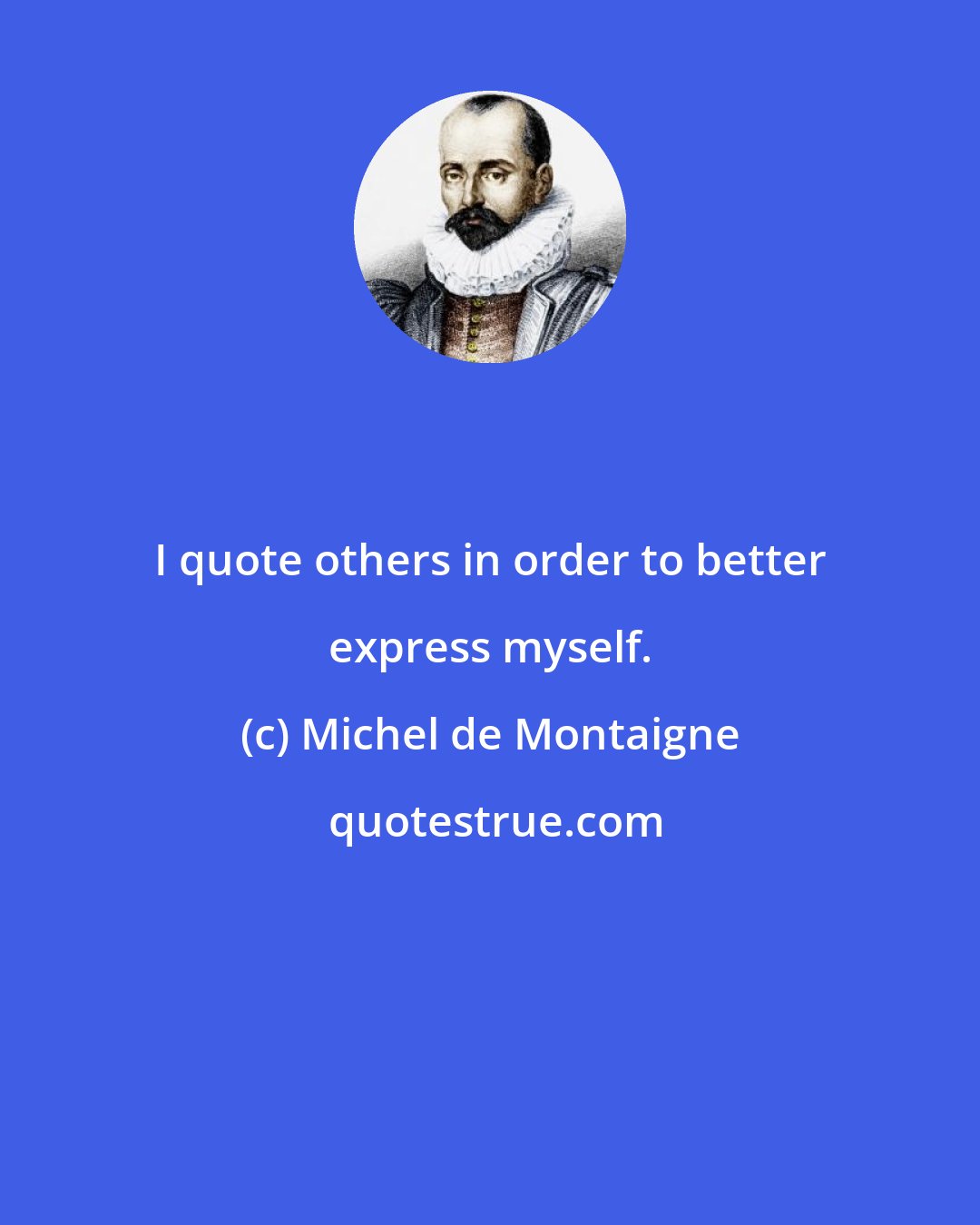 Michel de Montaigne: I quote others in order to better express myself.