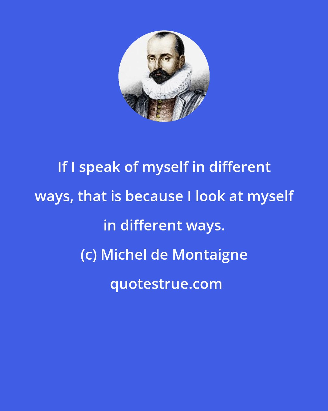 Michel de Montaigne: If I speak of myself in different ways, that is because I look at myself in different ways.