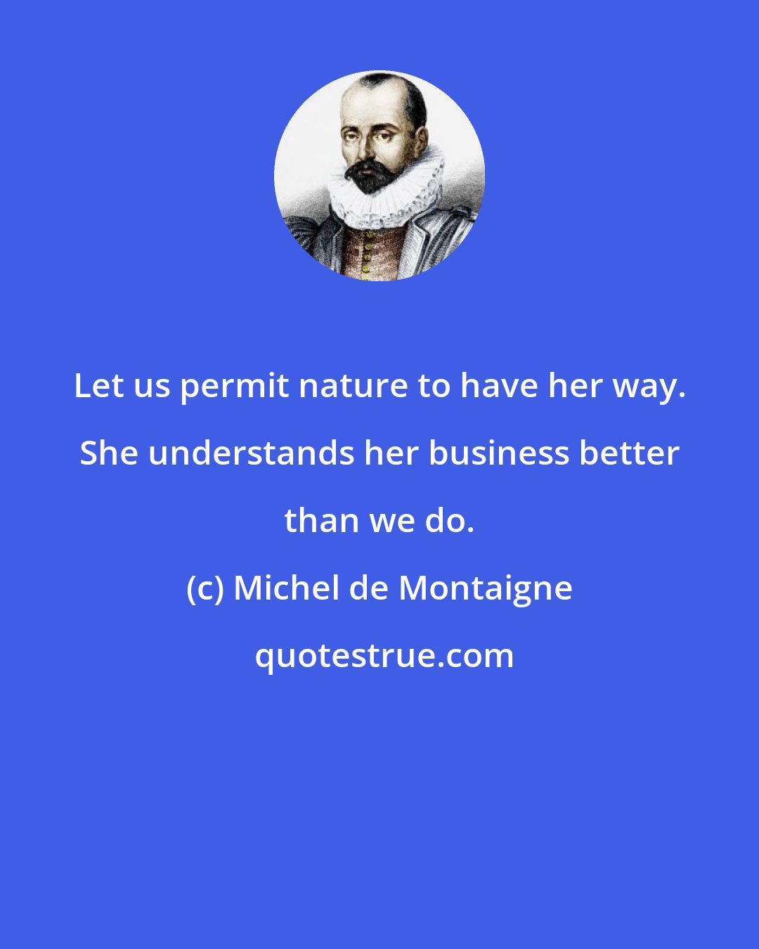 Michel de Montaigne: Let us permit nature to have her way. She understands her business better than we do.