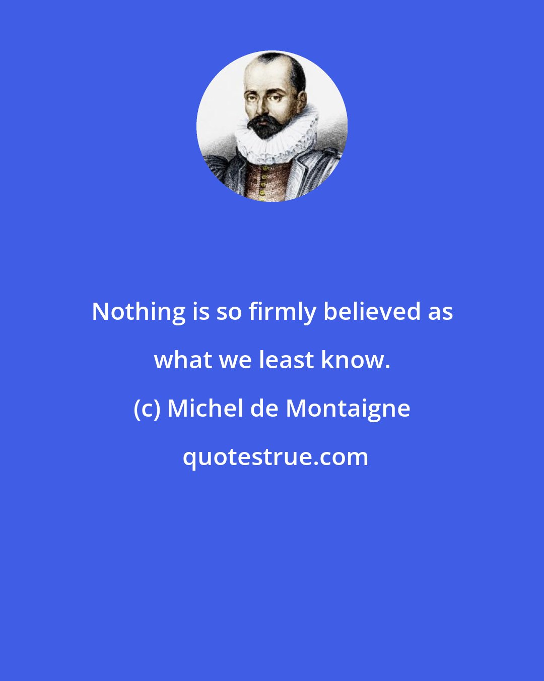 Michel de Montaigne: Nothing is so firmly believed as what we least know.