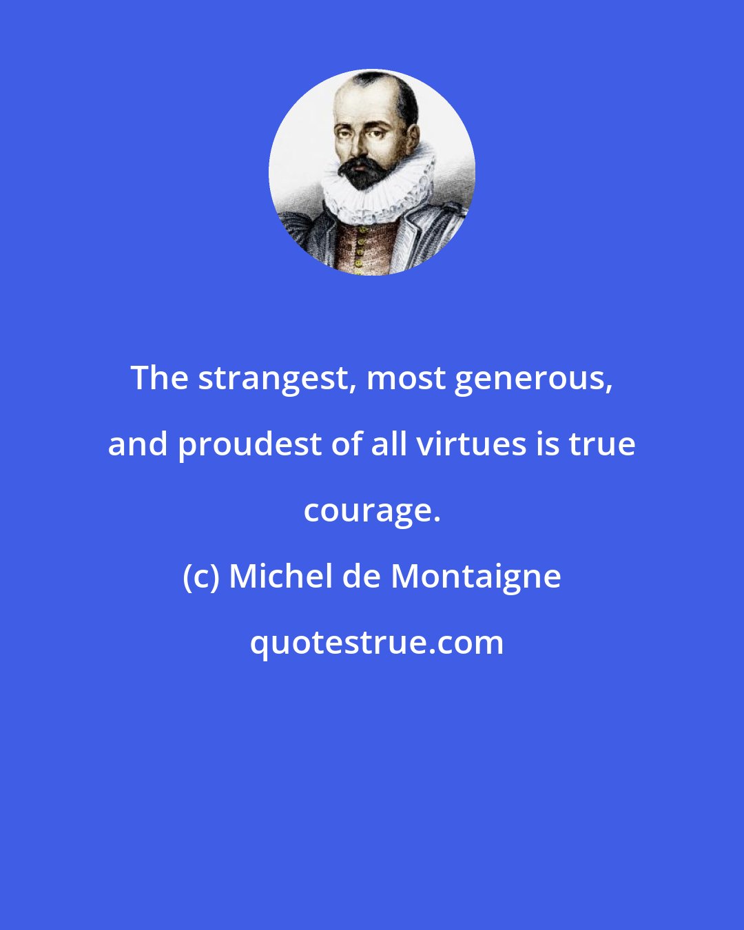 Michel de Montaigne: The strangest, most generous, and proudest of all virtues is true courage.