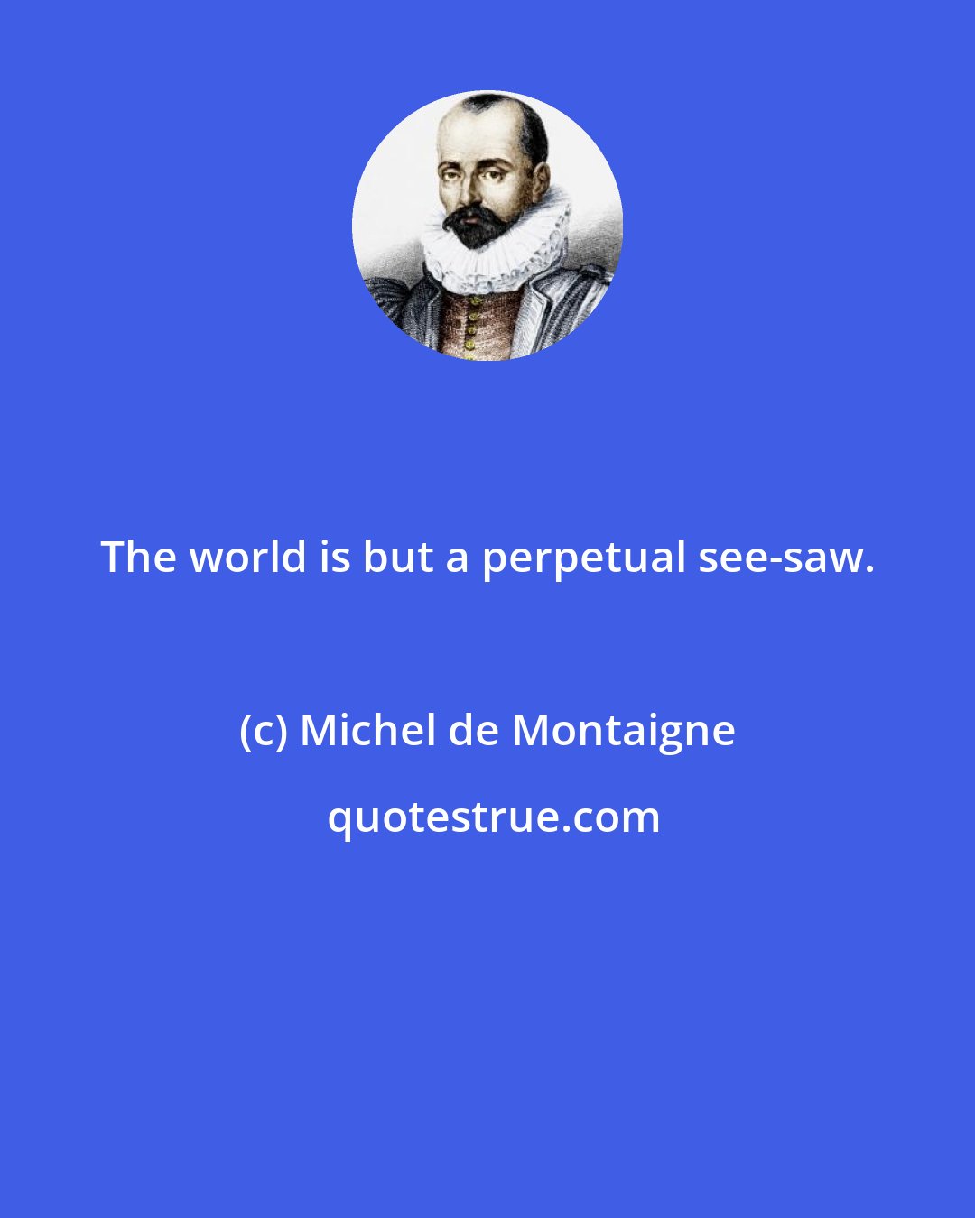 Michel de Montaigne: The world is but a perpetual see-saw.