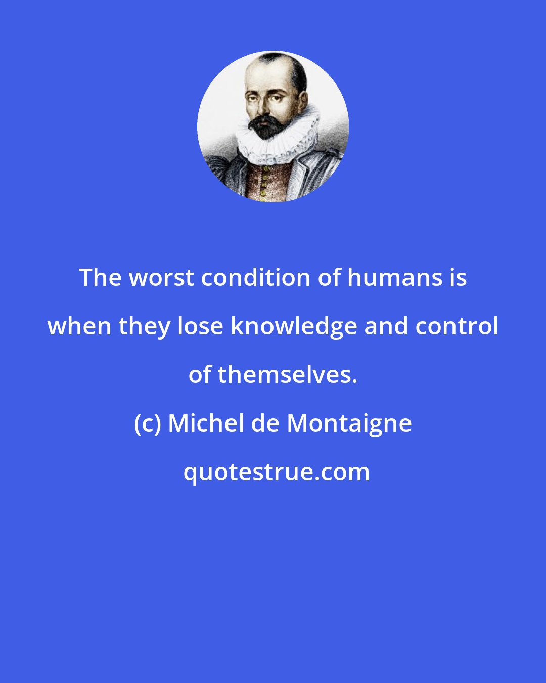 Michel de Montaigne: The worst condition of humans is when they lose knowledge and control of themselves.