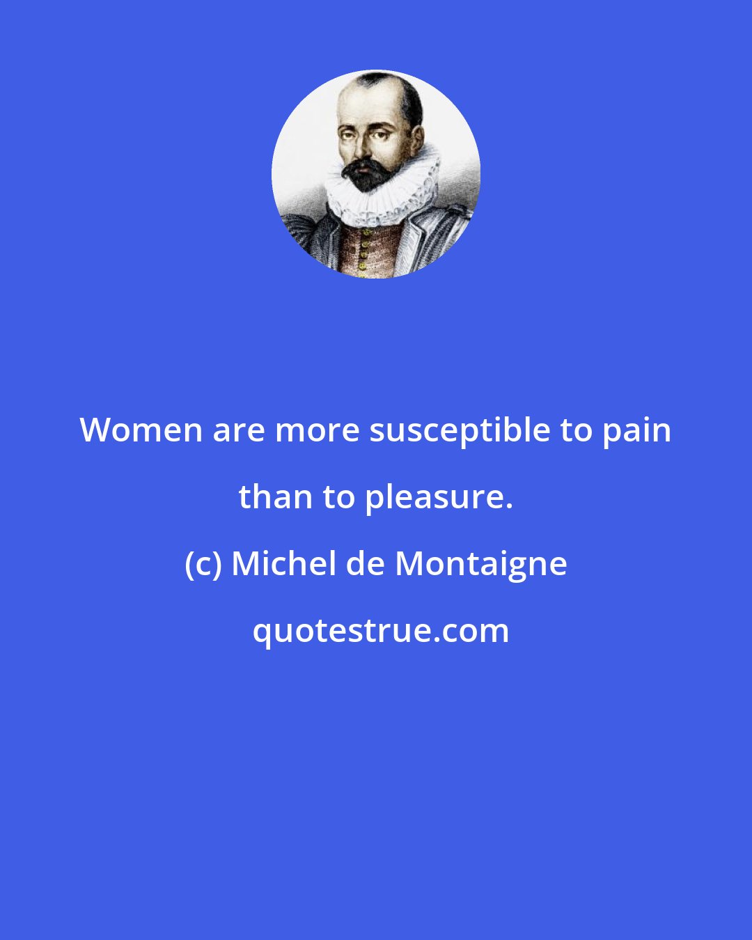 Michel de Montaigne: Women are more susceptible to pain than to pleasure.