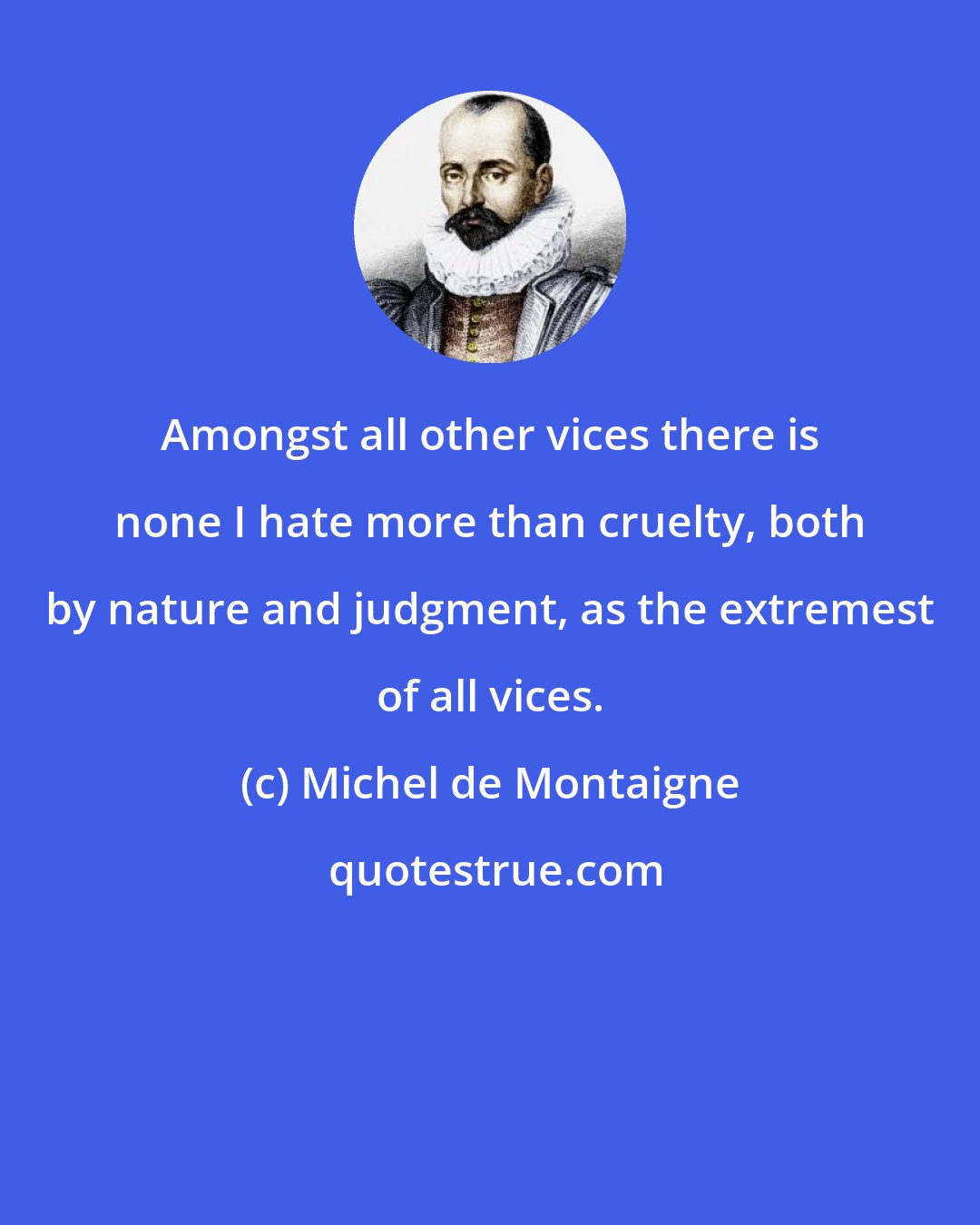 Michel de Montaigne: Amongst all other vices there is none I hate more than cruelty, both by nature and judgment, as the extremest of all vices.