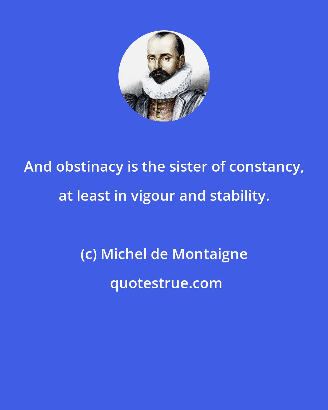 Michel de Montaigne: And obstinacy is the sister of constancy, at least in vigour and stability.