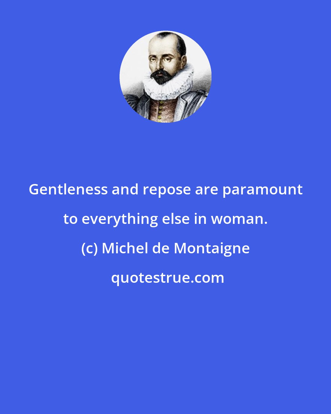 Michel de Montaigne: Gentleness and repose are paramount to everything else in woman.