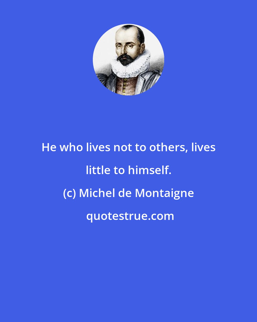 Michel de Montaigne: He who lives not to others, lives little to himself.