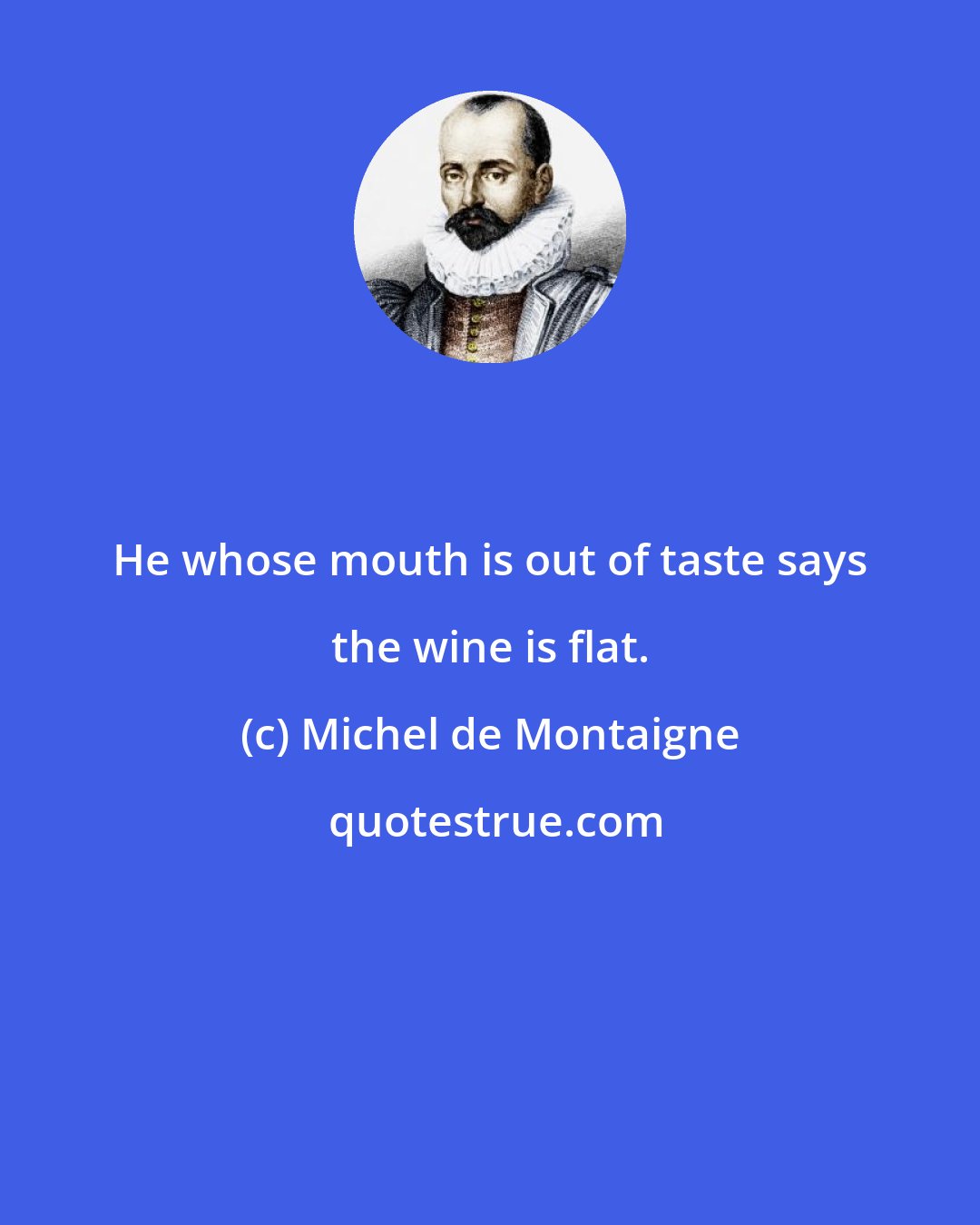 Michel de Montaigne: He whose mouth is out of taste says the wine is flat.