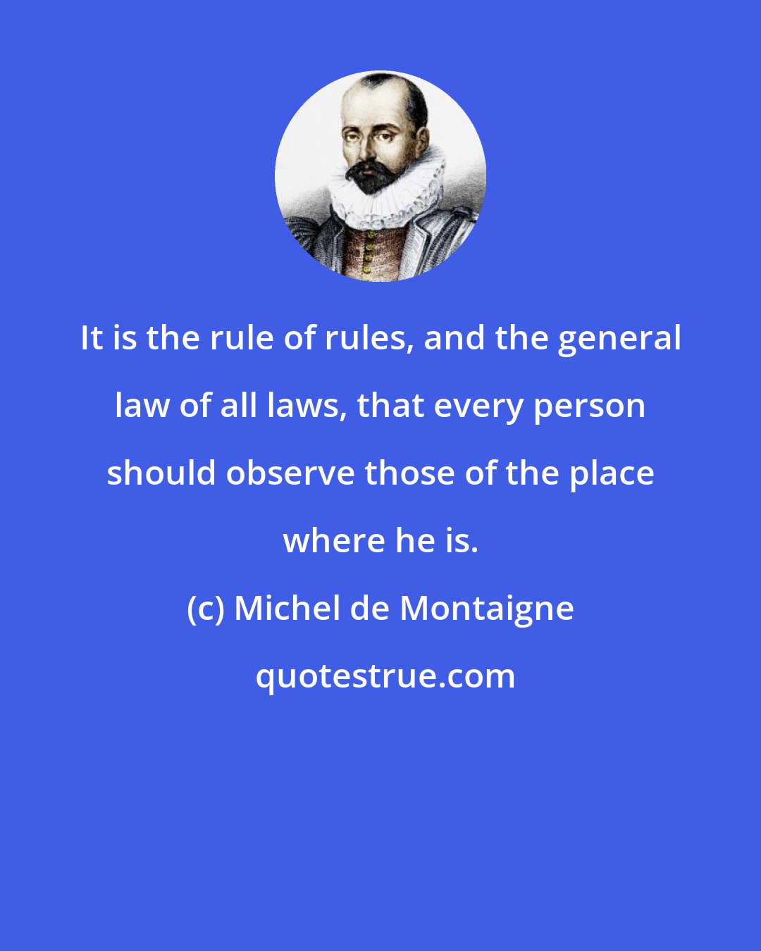 Michel de Montaigne: It is the rule of rules, and the general law of all laws, that every person should observe those of the place where he is.