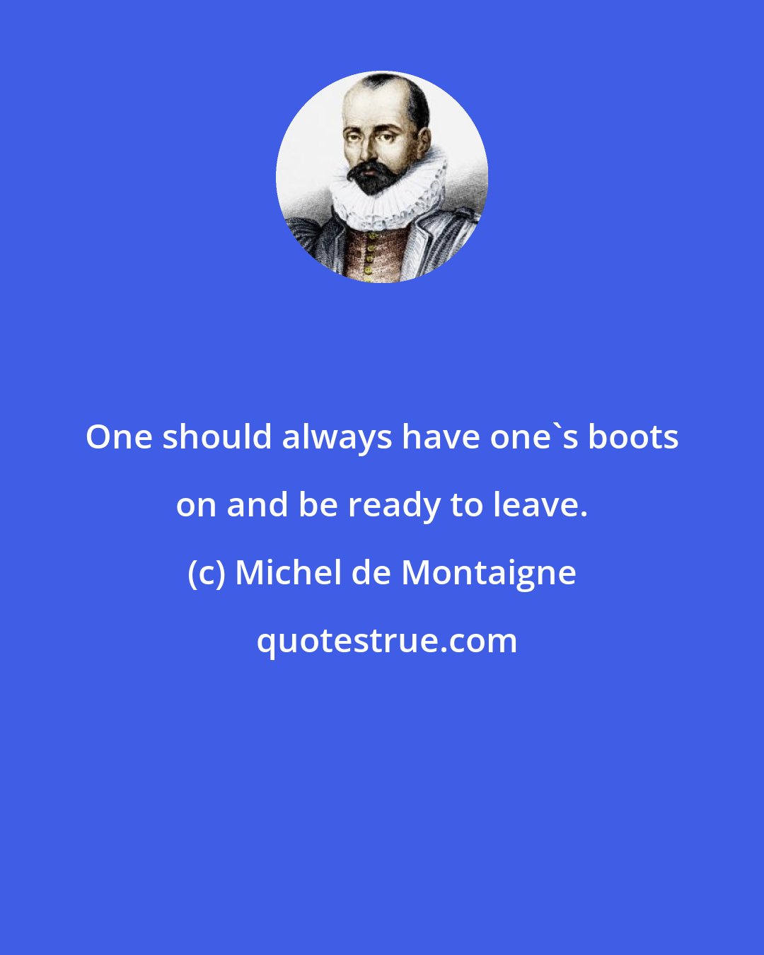 Michel de Montaigne: One should always have one's boots on and be ready to leave.