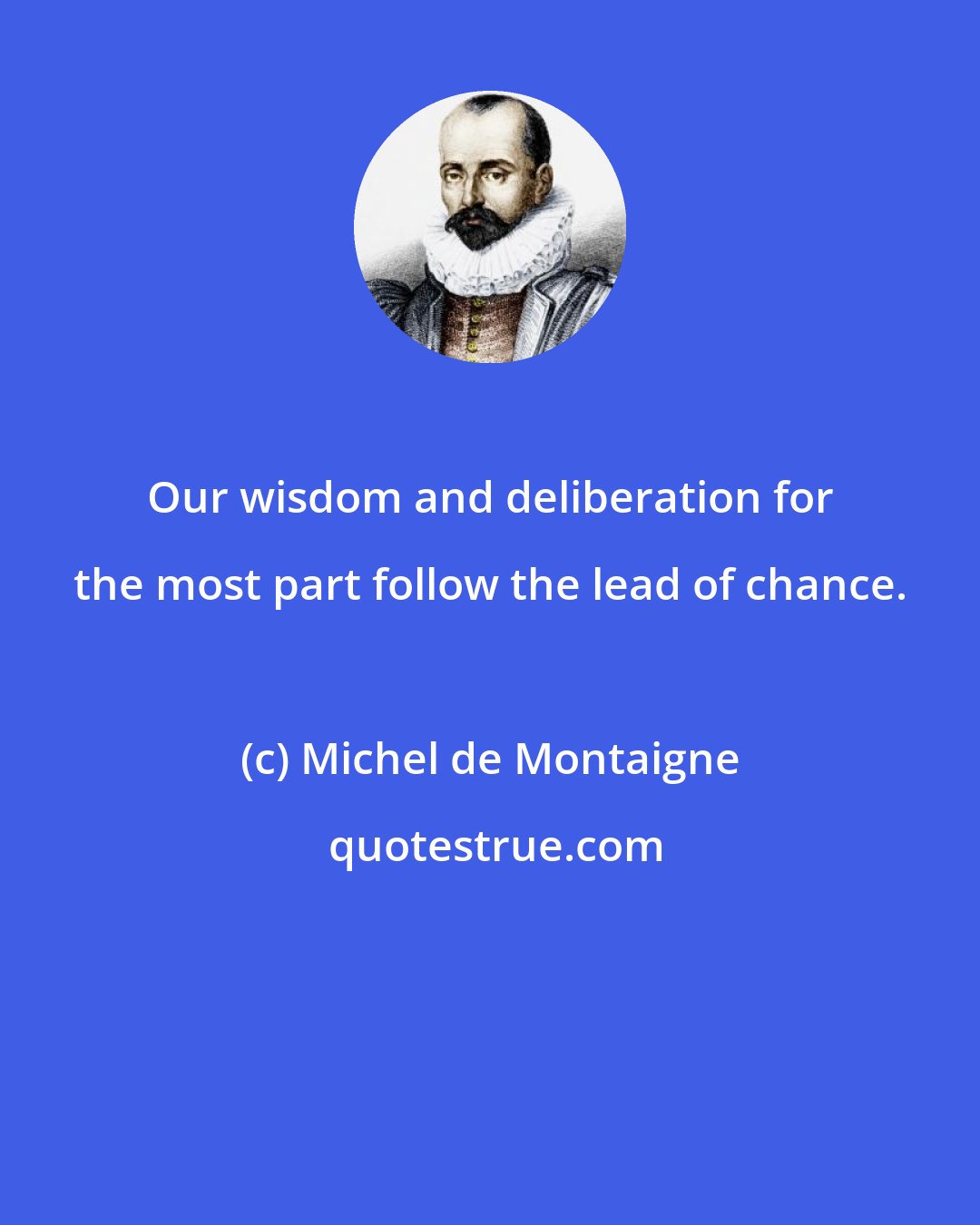 Michel de Montaigne: Our wisdom and deliberation for the most part follow the lead of chance.