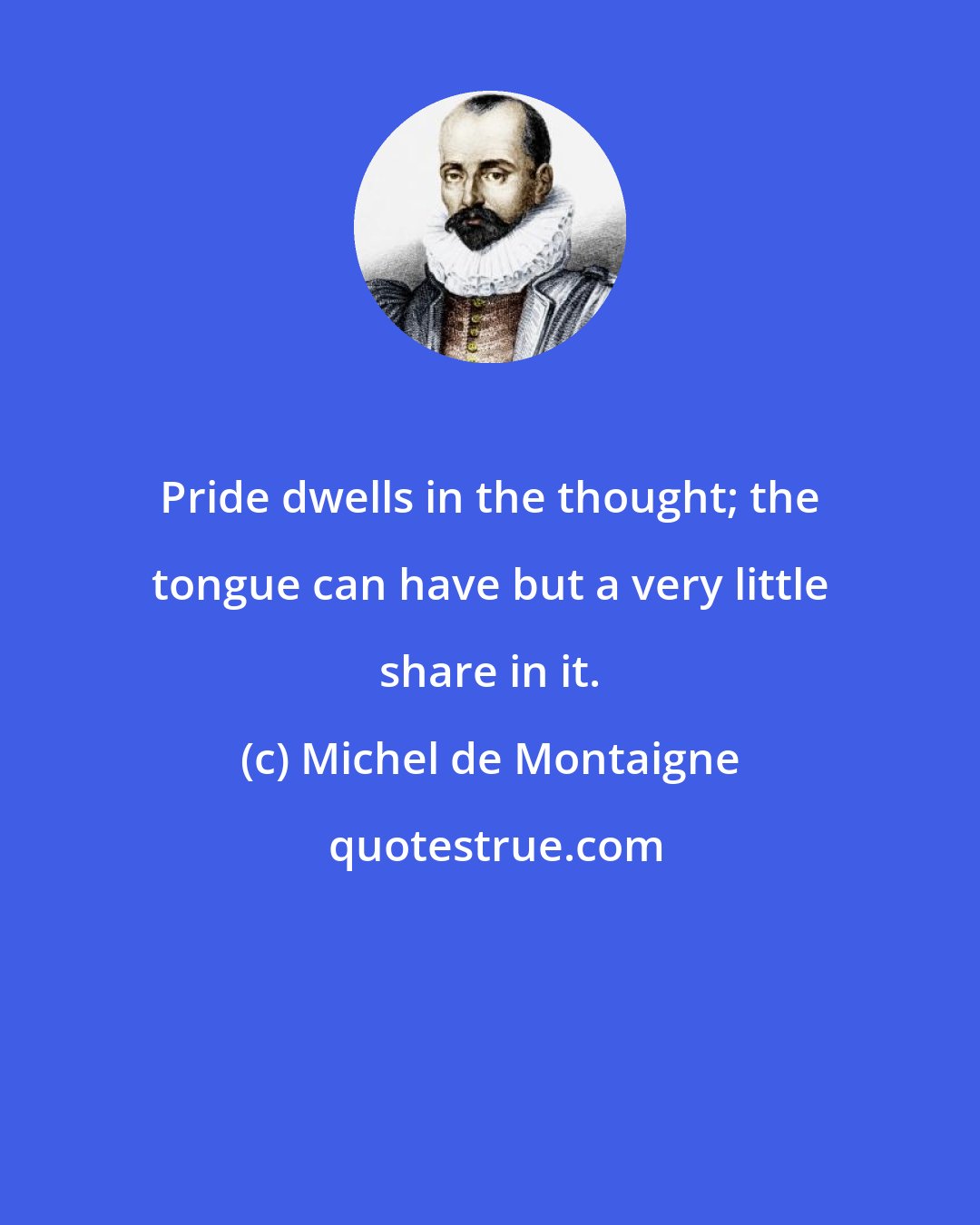 Michel de Montaigne: Pride dwells in the thought; the tongue can have but a very little share in it.