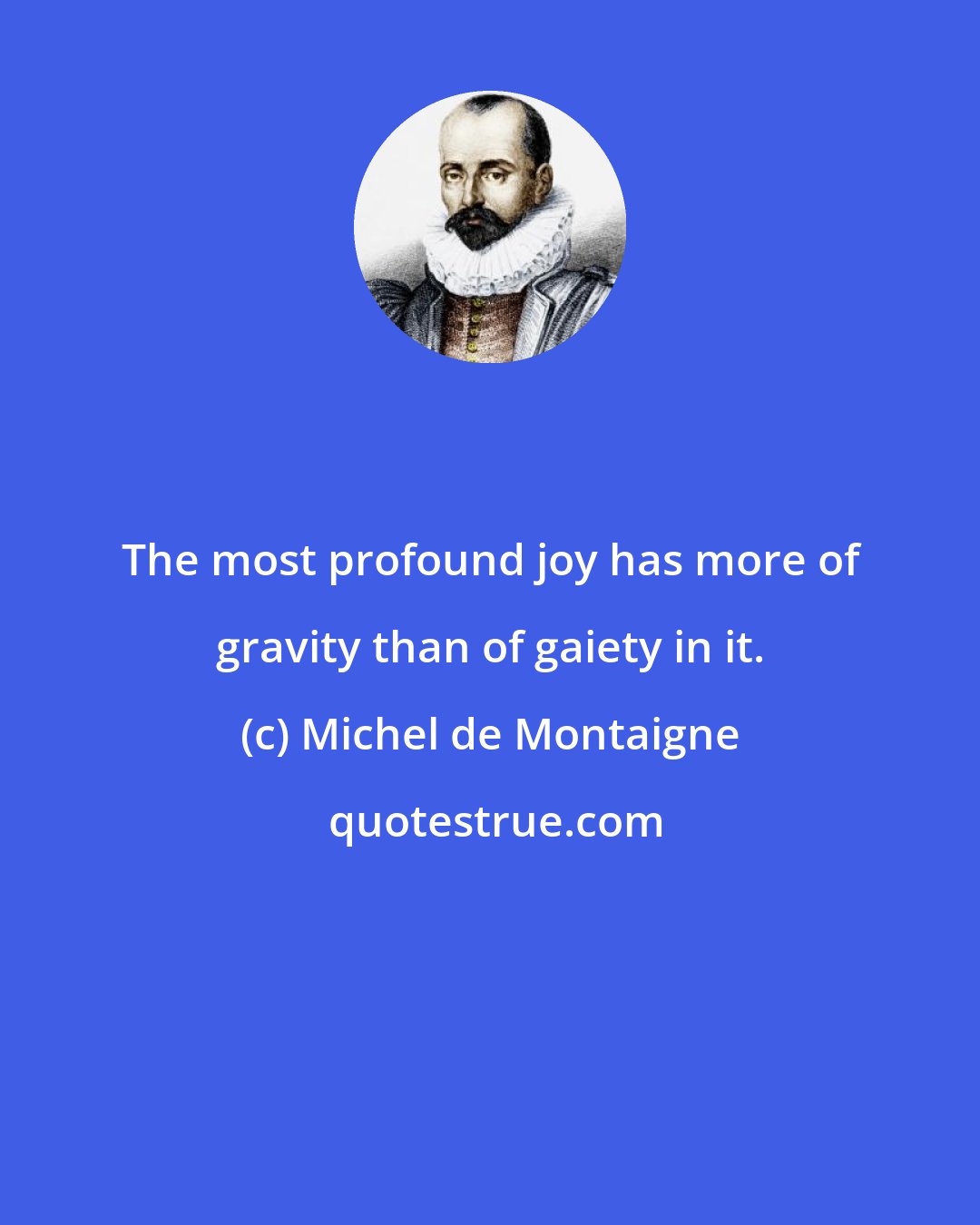 Michel de Montaigne: The most profound joy has more of gravity than of gaiety in it.