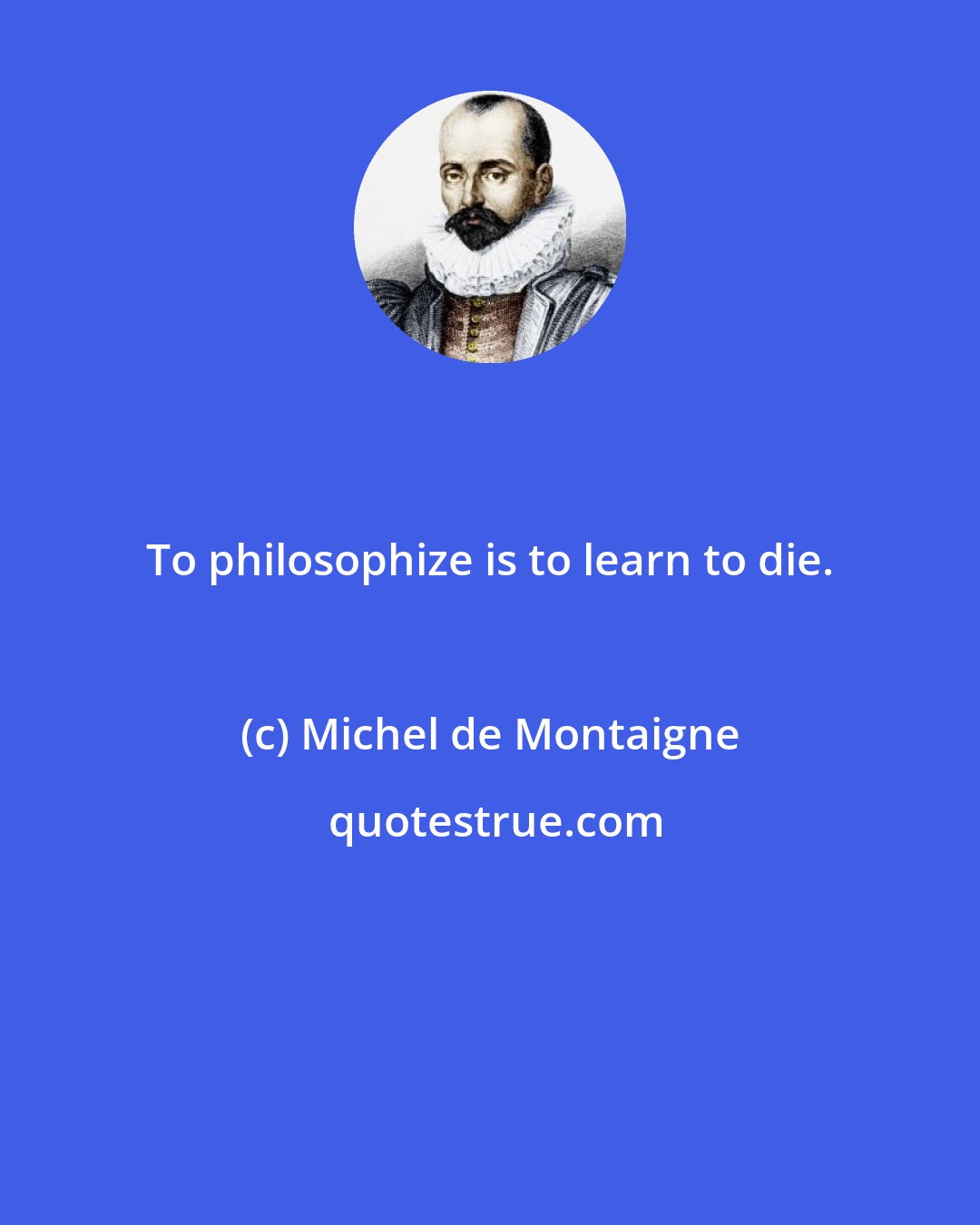 Michel de Montaigne: To philosophize is to learn to die.