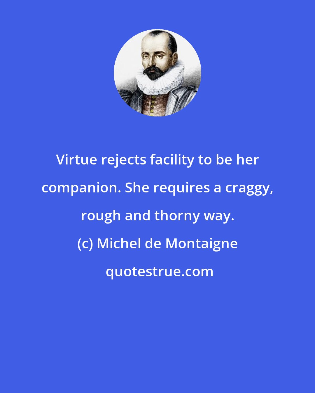 Michel de Montaigne: Virtue rejects facility to be her companion. She requires a craggy, rough and thorny way.