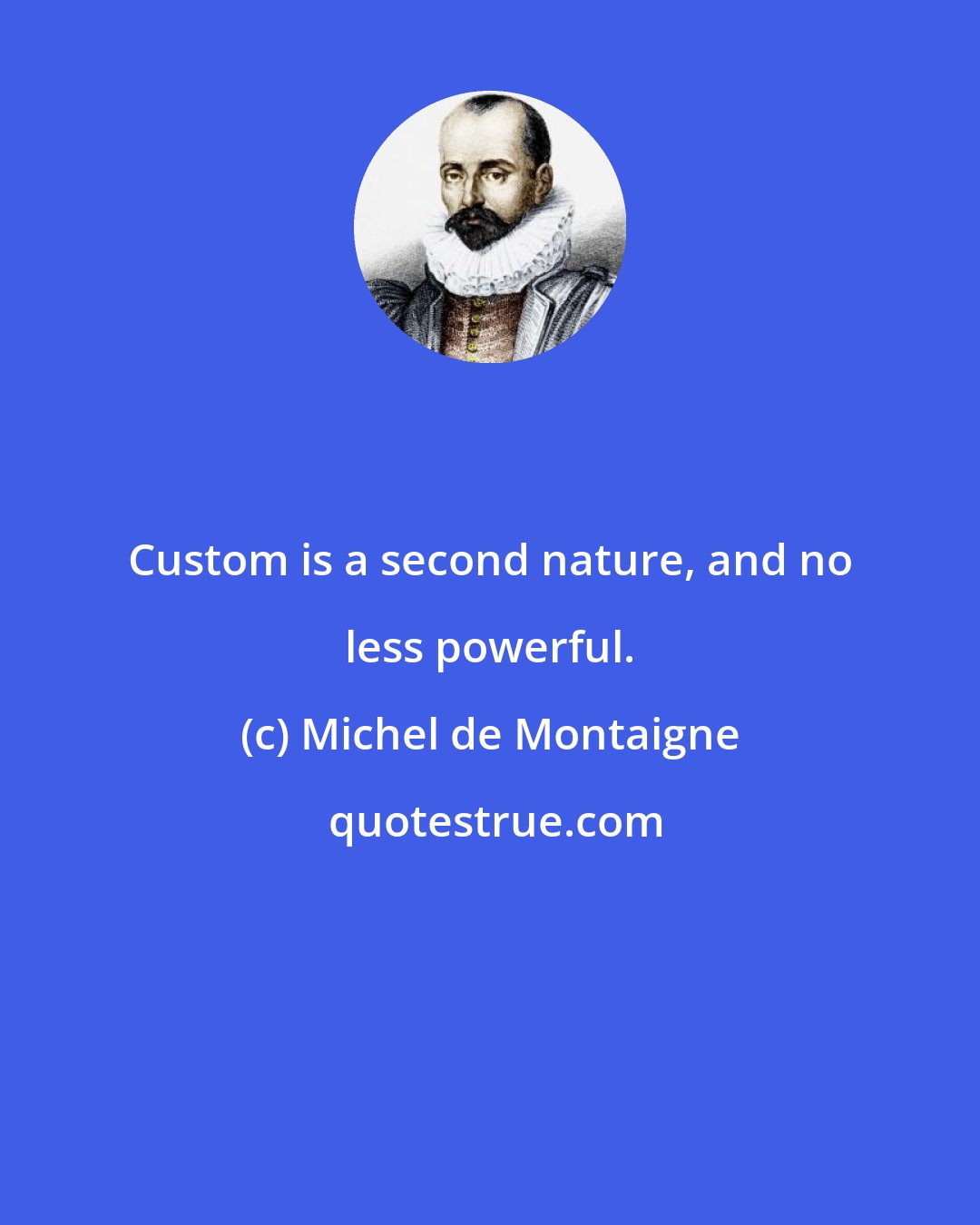 Michel de Montaigne: Custom is a second nature, and no less powerful.