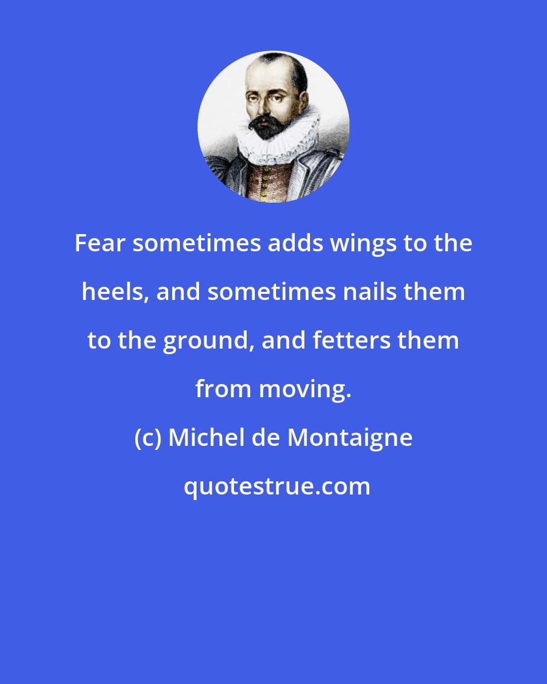 Michel de Montaigne: Fear sometimes adds wings to the heels, and sometimes nails them to the ground, and fetters them from moving.