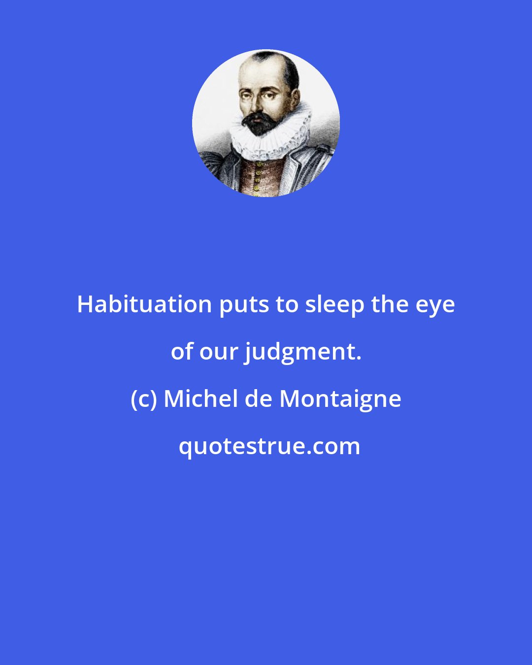 Michel de Montaigne: Habituation puts to sleep the eye of our judgment.