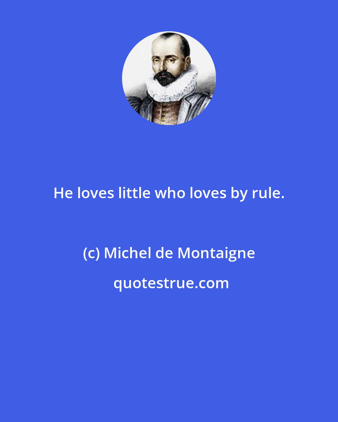 Michel de Montaigne: He loves little who loves by rule.