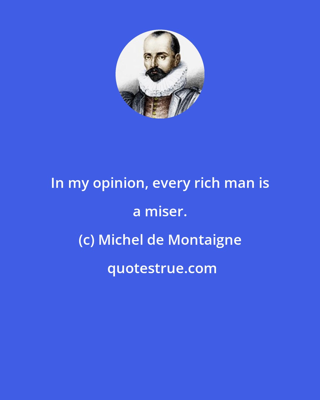 Michel de Montaigne: In my opinion, every rich man is a miser.