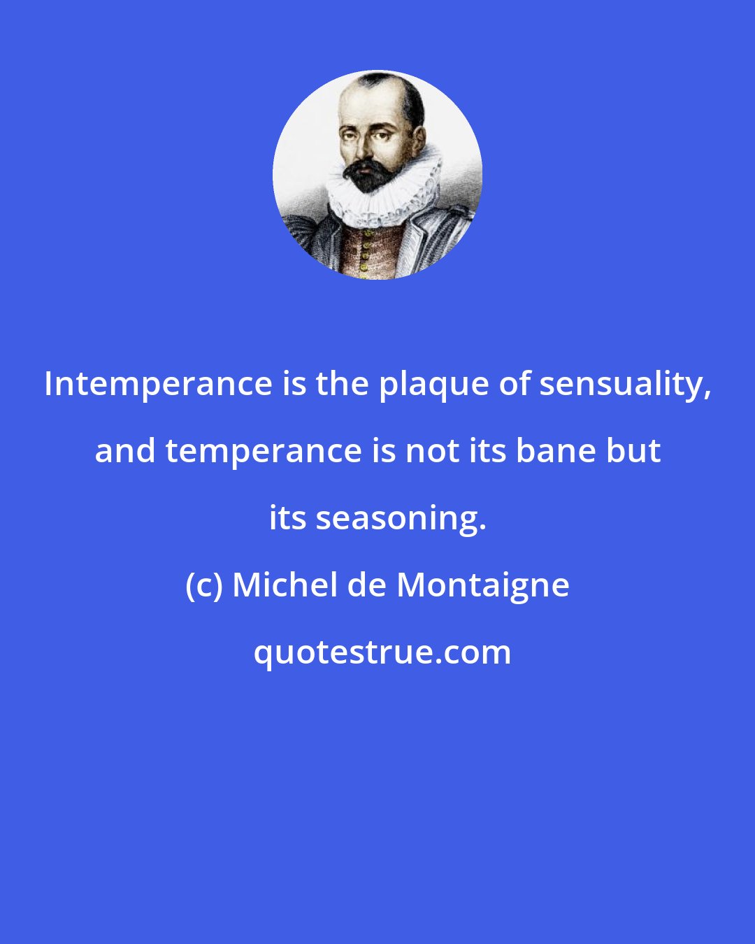 Michel de Montaigne: Intemperance is the plaque of sensuality, and temperance is not its bane but its seasoning.