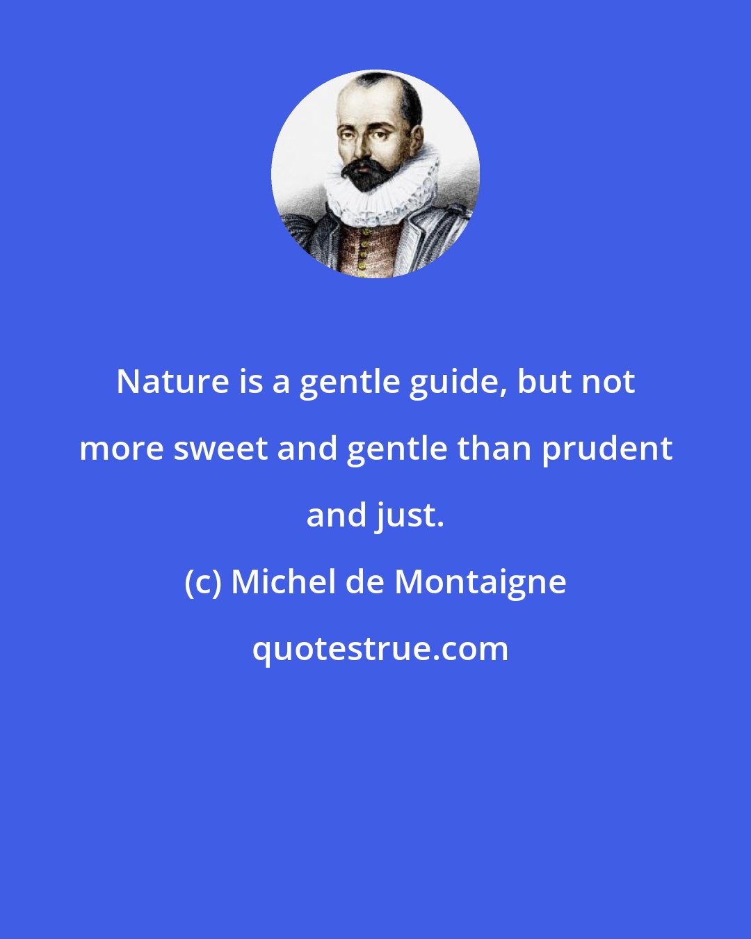 Michel de Montaigne: Nature is a gentle guide, but not more sweet and gentle than prudent and just.