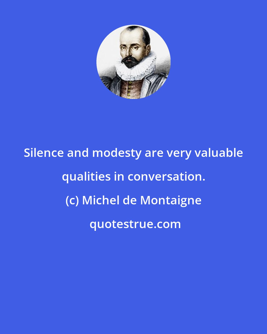 Michel de Montaigne: Silence and modesty are very valuable qualities in conversation.