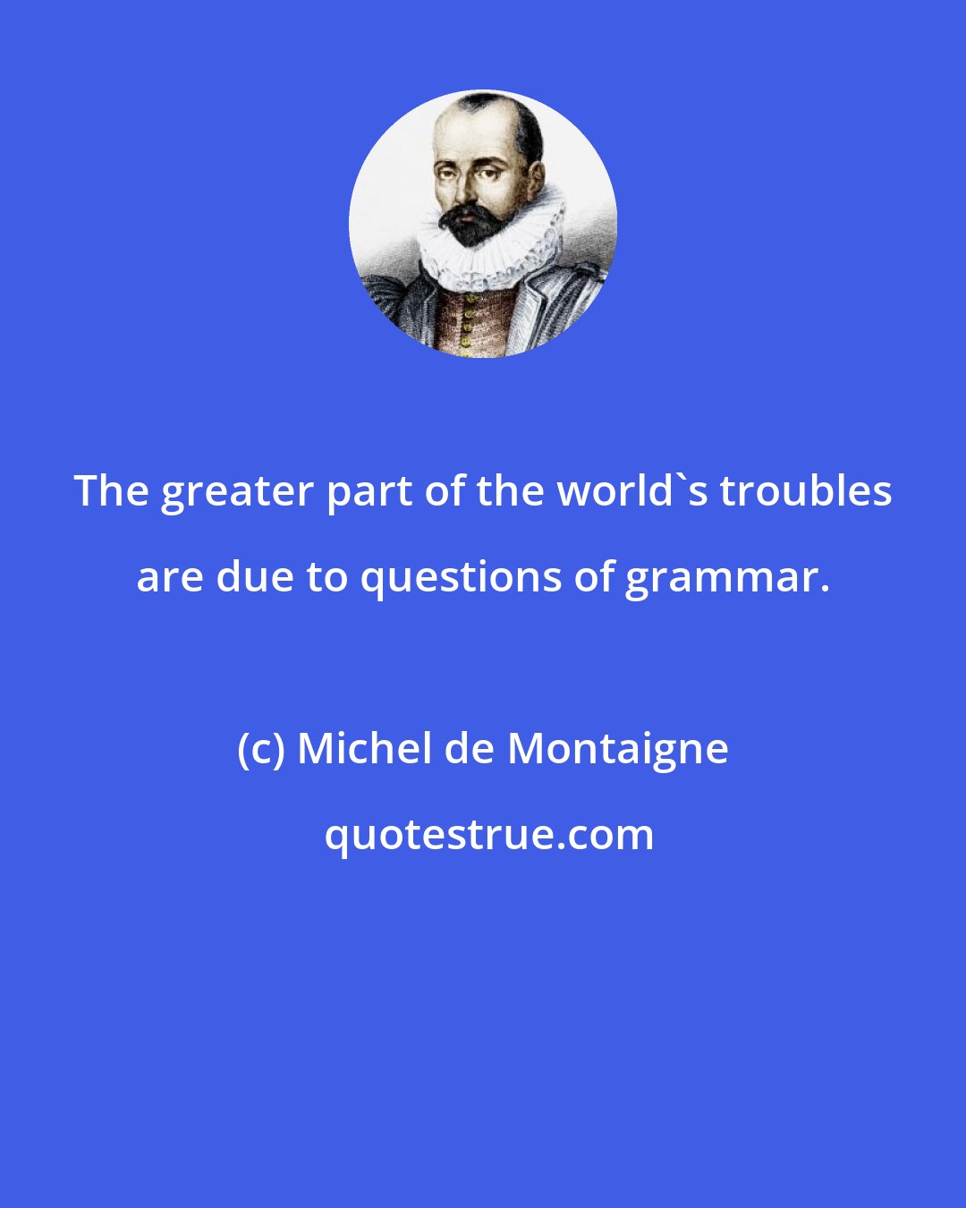 Michel de Montaigne: The greater part of the world's troubles are due to questions of grammar.