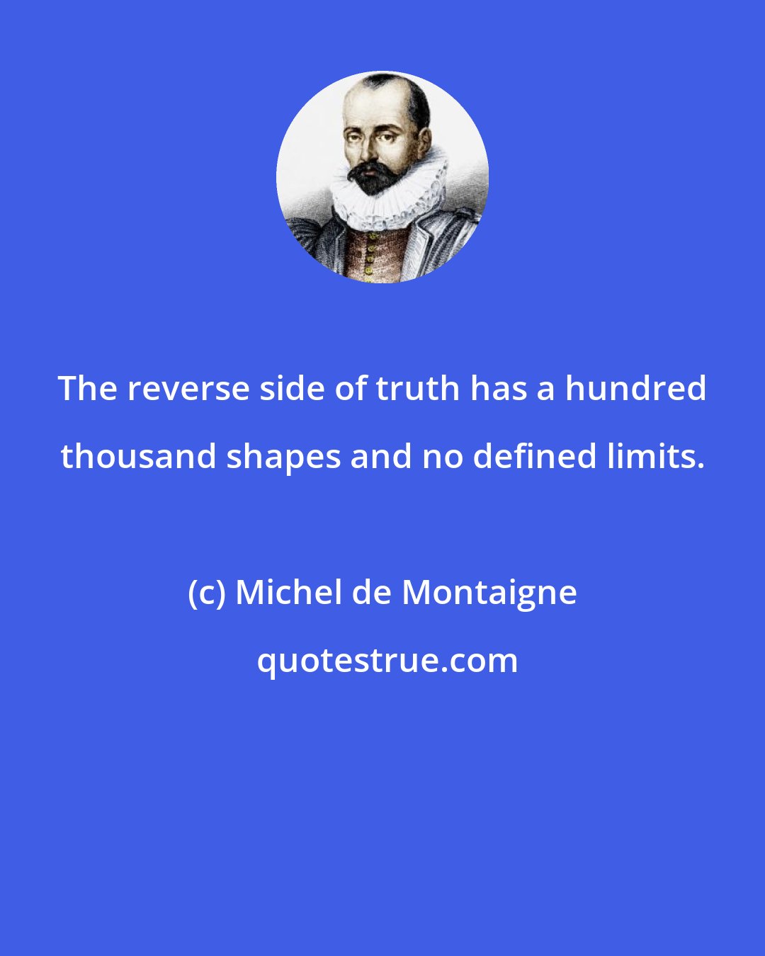 Michel de Montaigne: The reverse side of truth has a hundred thousand shapes and no defined limits.