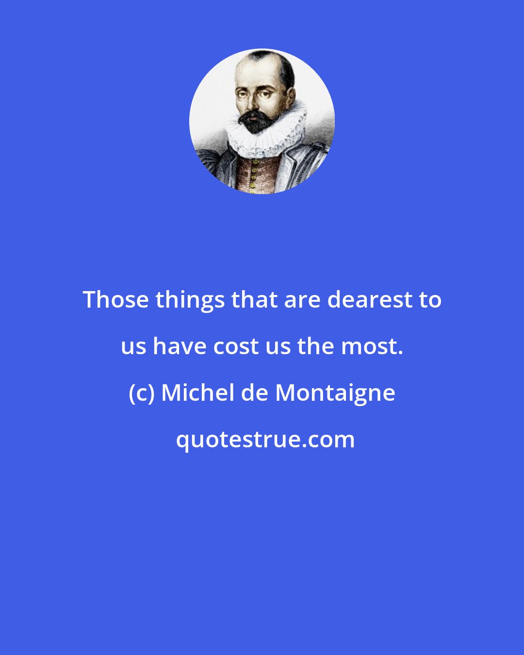 Michel de Montaigne: Those things that are dearest to us have cost us the most.