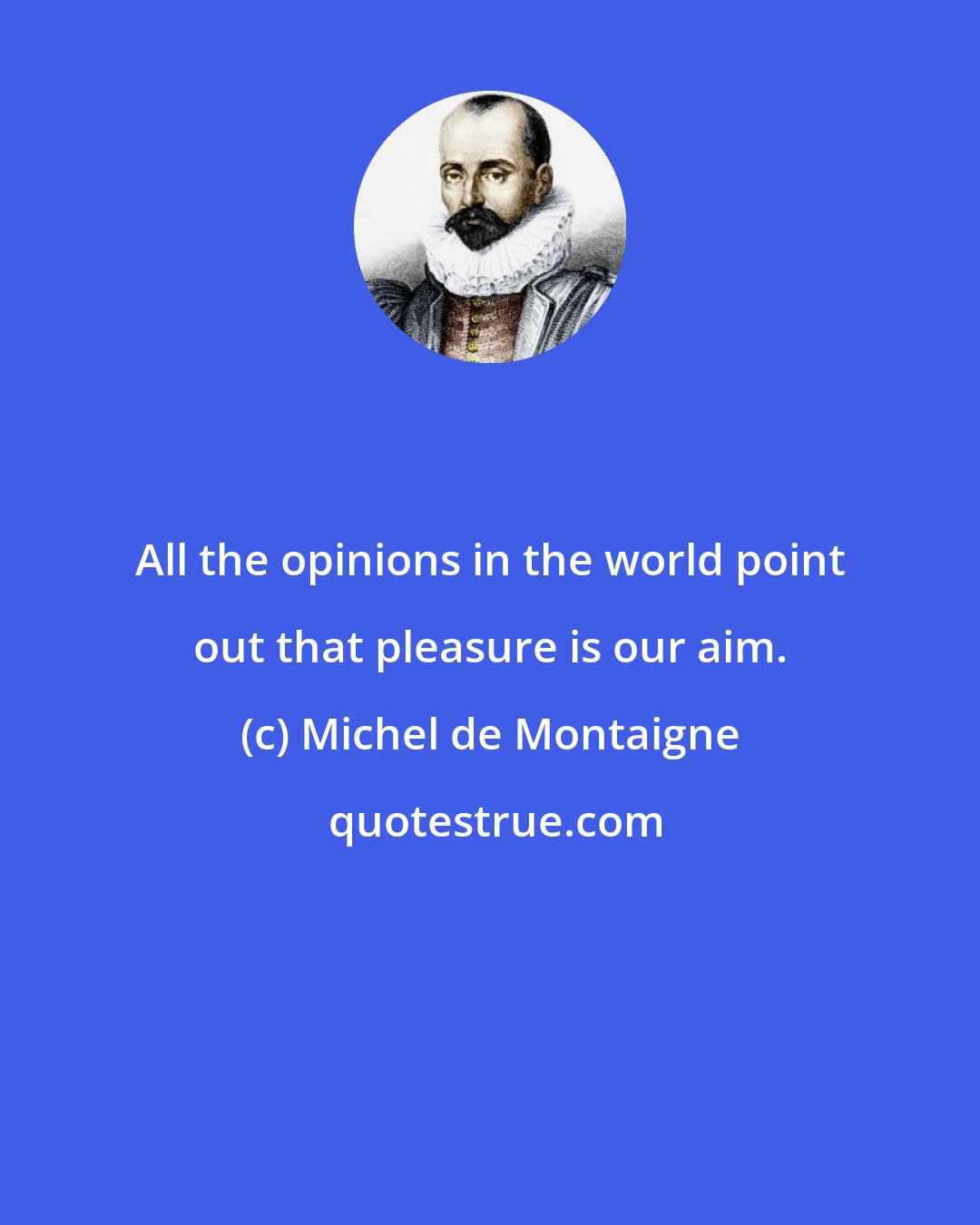 Michel de Montaigne: All the opinions in the world point out that pleasure is our aim.