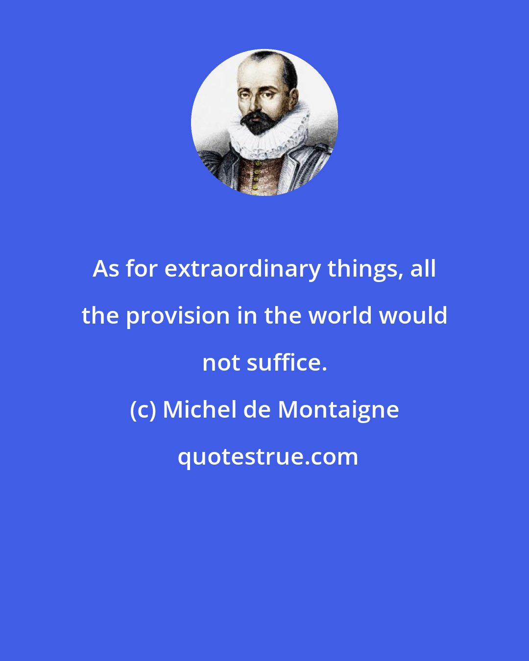 Michel de Montaigne: As for extraordinary things, all the provision in the world would not suffice.